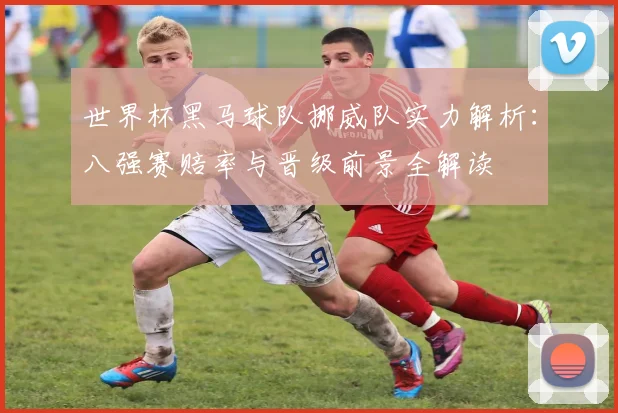 世界杯黑马球队挪威队实力解析：八强赛赔率与晋级前景全解读
