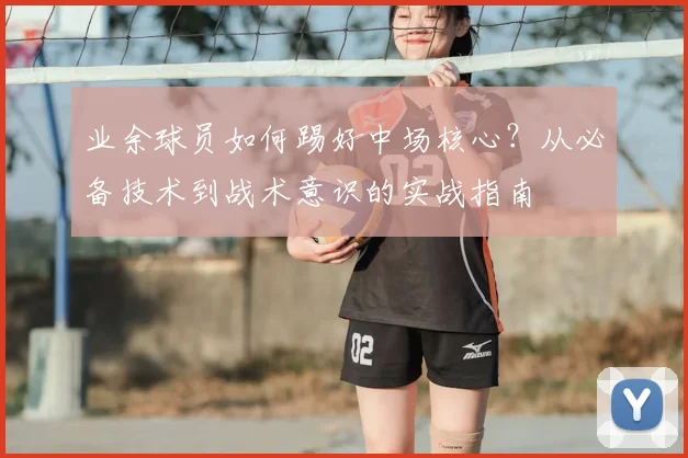 业余球员如何踢好中场核心？从必备技术到战术意识的实战指南