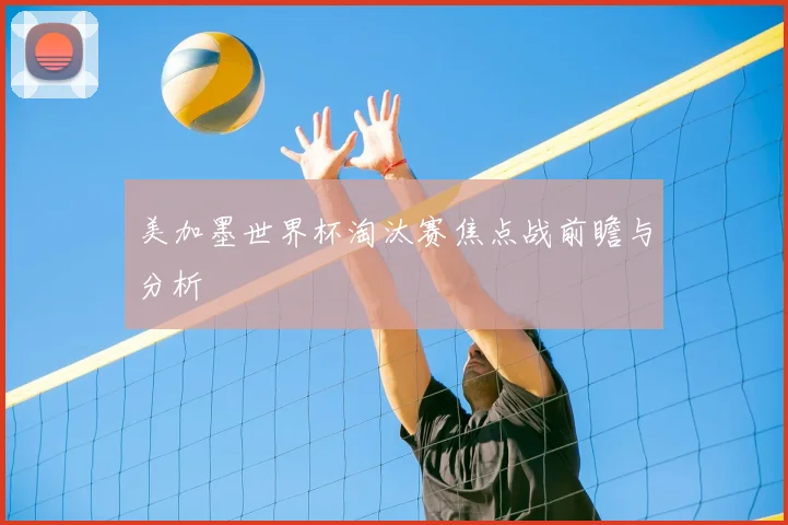 美加墨世界杯淘汰赛焦点战前瞻与分析