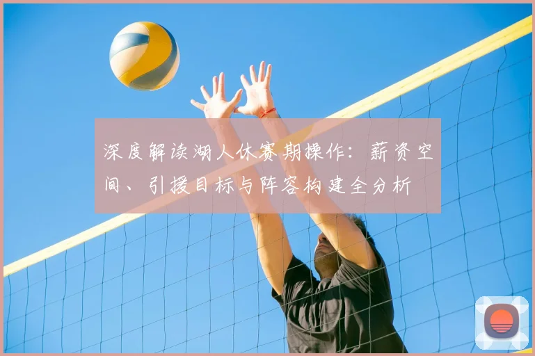 深度解读湖人休赛期操作:薪资空间、引援目标与阵容构建全分析