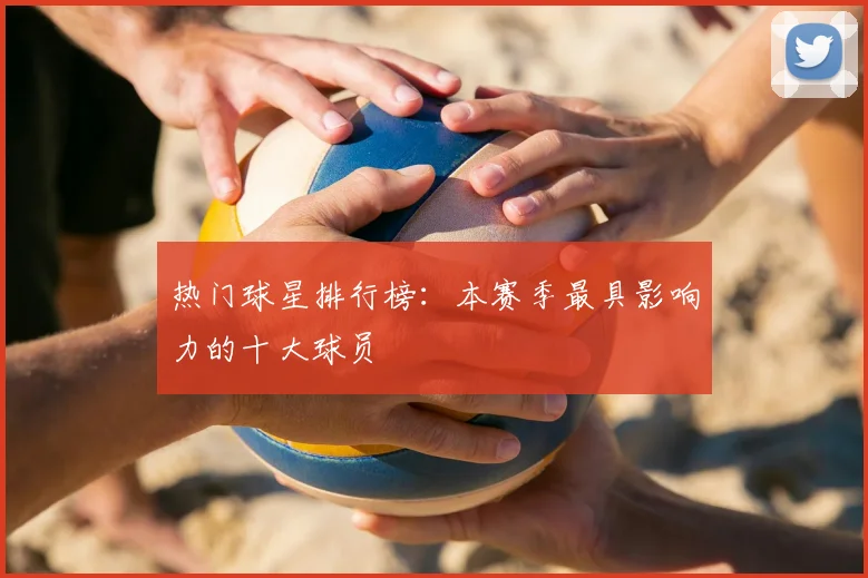 热门球星排行榜：本赛季最具影响力的十大球员