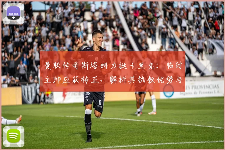 曼联传奇斯塔姆力挺卡里克：临时主帅应获转正，解析其执教优势与未来