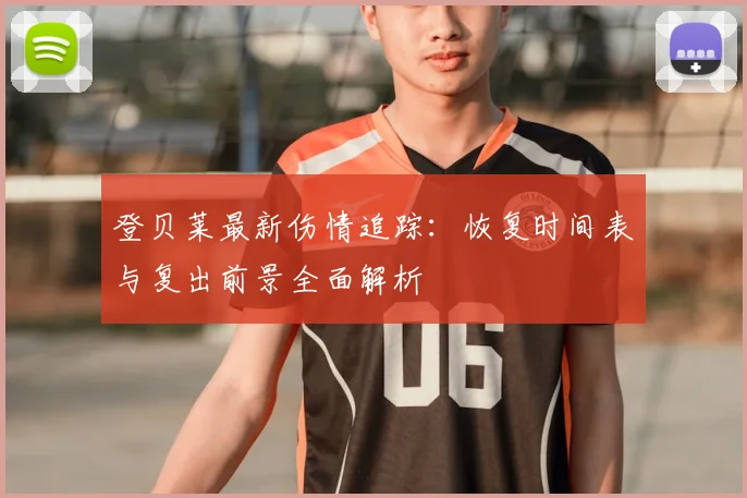 登贝莱最新伤情追踪:恢复时间表与复出前景全面解析
