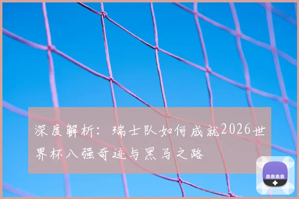 深度解析:瑞士队如何成就2026世界杯八强奇迹与黑马之路