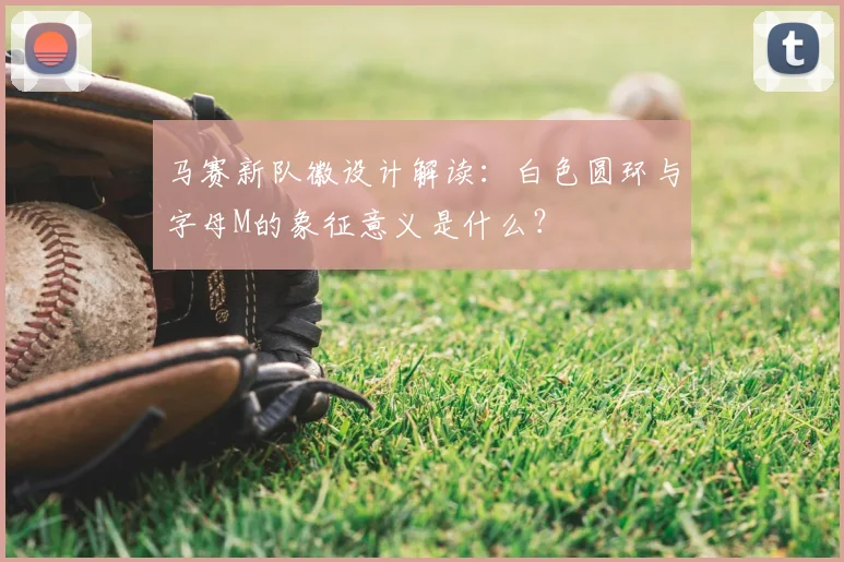 马赛新队徽设计解读:白色圆环与字母M的象征意义是什么?