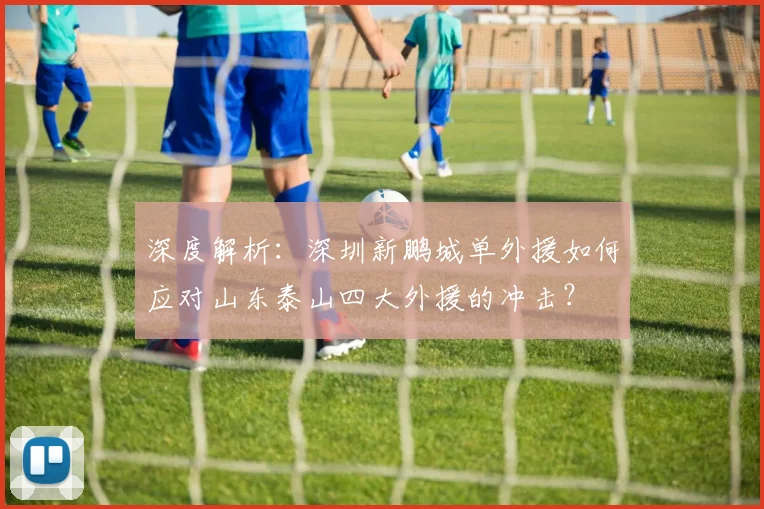 深度解析:深圳新鹏城单外援如何应对山东泰山四大外援的冲击?