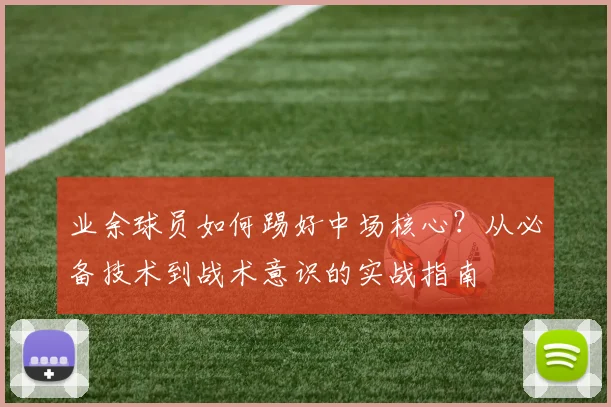 业余球员如何踢好中场核心?从必备技术到战术意识的实战指南