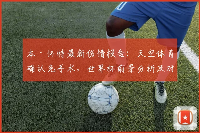 本·怀特最新伤情报告:天空体育确认免手术,世界杯前景分析及对英格兰队影响