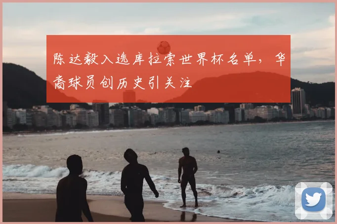 陈达毅入选库拉索世界杯名单，华裔球员创历史引关注